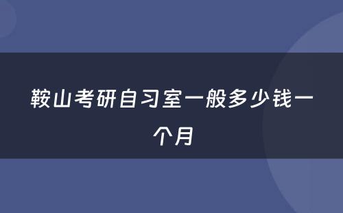 鞍山考研自习室一般多少钱一个月