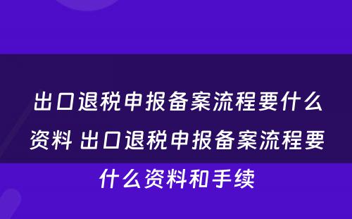 出口退税申报备案流程要什么资料 出口退税申报备案流程要什么资料和手续