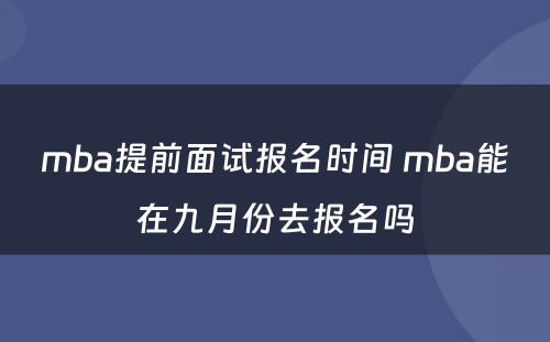 mba提前面试报名时间 mba能在九月份去报名吗