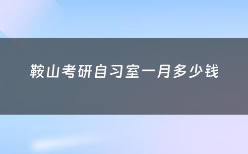 鞍山考研自习室一月多少钱