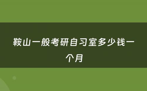 鞍山一般考研自习室多少钱一个月
