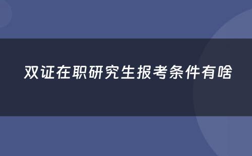  双证在职研究生报考条件有啥