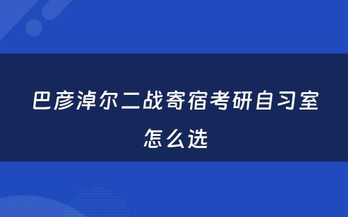 巴彦淖尔二战寄宿考研自习室怎么选