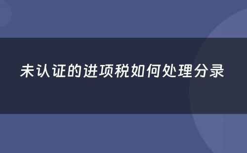 未认证的进项税如何处理分录 