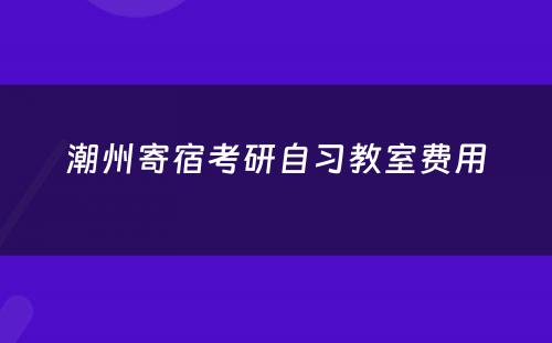 潮州寄宿考研自习教室费用