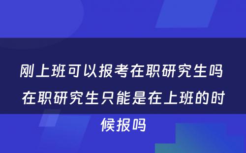 刚上班可以报考在职研究生吗 在职研究生只能是在上班的时候报吗