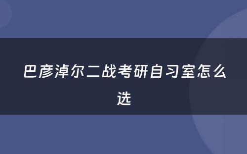 巴彦淖尔二战考研自习室怎么选