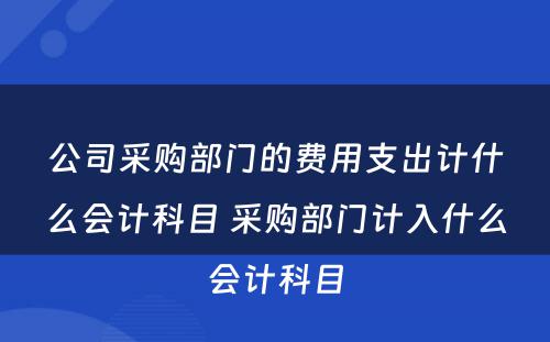 公司采购部门的费用支出计什么会计科目 采购部门计入什么会计科目