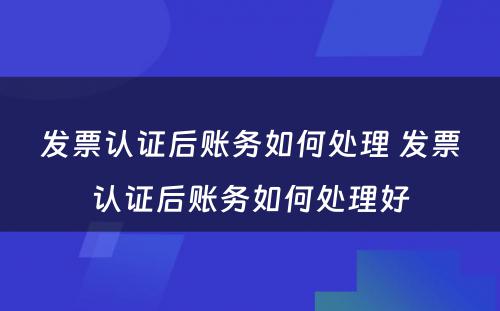 发票认证后账务如何处理 发票认证后账务如何处理好