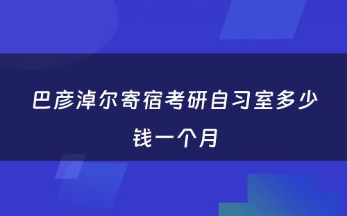 巴彦淖尔寄宿考研自习室多少钱一个月