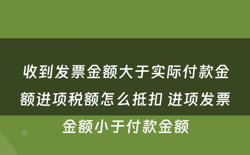 收到发票金额大于实际付款金额进项税额怎么抵扣 进项发票金额小于付款金额