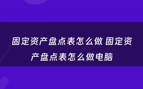 固定资产盘点表怎么做 固定资产盘点表怎么做电脑