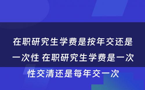 在职研究生学费是按年交还是一次性 在职研究生学费是一次性交清还是每年交一次