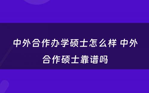 中外合作办学硕士怎么样 中外合作硕士靠谱吗