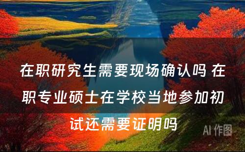 在职研究生需要现场确认吗 在职专业硕士在学校当地参加初试还需要证明吗