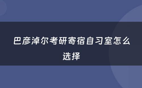 巴彦淖尔考研寄宿自习室怎么选择