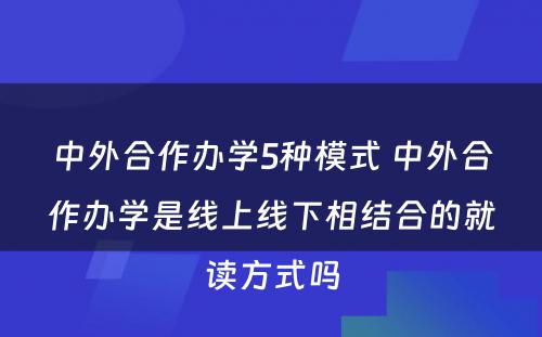 中外合作办学5种模式 中外合作办学是线上线下相结合的就读方式吗