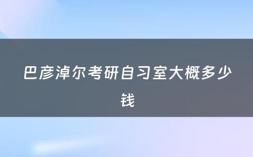 巴彦淖尔考研自习室大概多少钱