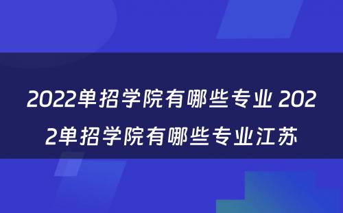 2022单招学院有哪些专业 2022单招学院有哪些专业江苏