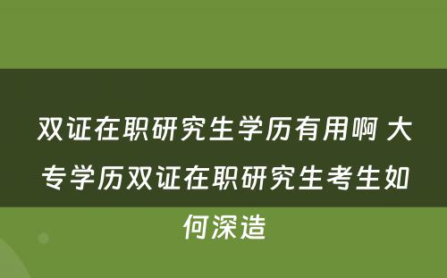 双证在职研究生学历有用啊 大专学历双证在职研究生考生如何深造