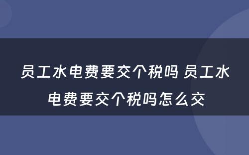 员工水电费要交个税吗 员工水电费要交个税吗怎么交