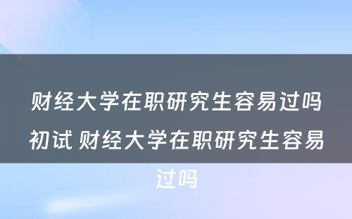 财经大学在职研究生容易过吗初试 财经大学在职研究生容易过吗