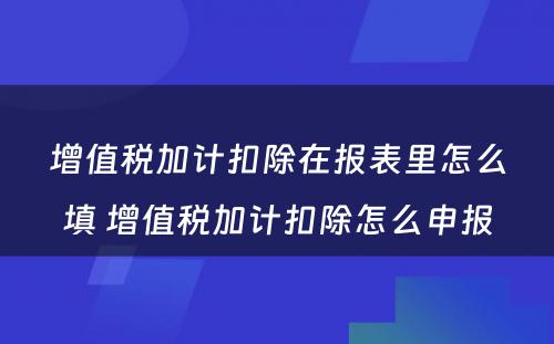 增值税加计扣除在报表里怎么填 增值税加计扣除怎么申报