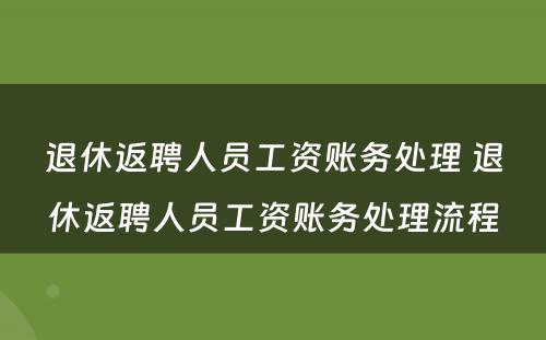 退休返聘人员工资账务处理 退休返聘人员工资账务处理流程