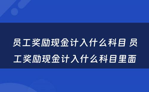 员工奖励现金计入什么科目 员工奖励现金计入什么科目里面