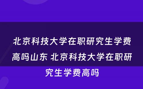 北京科技大学在职研究生学费高吗山东 北京科技大学在职研究生学费高吗