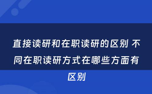 直接读研和在职读研的区别 不同在职读研方式在哪些方面有区别