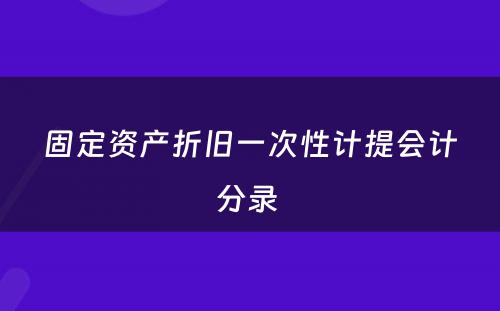 固定资产折旧一次性计提会计分录 