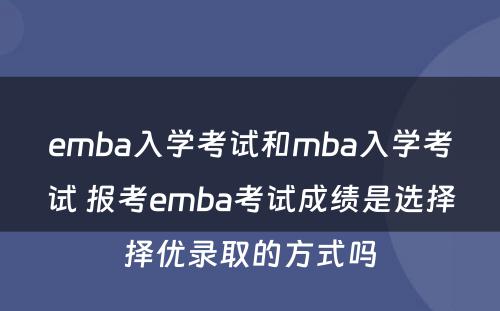 emba入学考试和mba入学考试 报考emba考试成绩是选择择优录取的方式吗