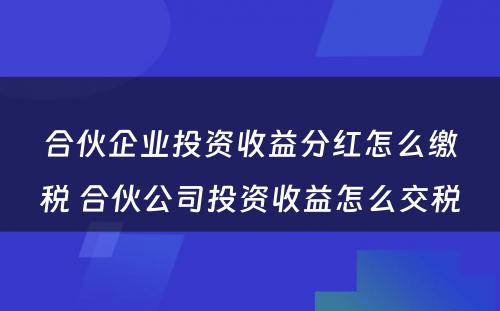 合伙企业投资收益分红怎么缴税 合伙公司投资收益怎么交税