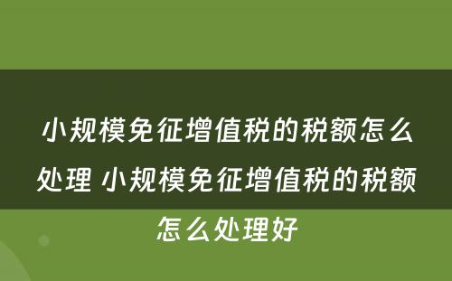 小规模免征增值税的税额怎么处理 小规模免征增值税的税额怎么处理好