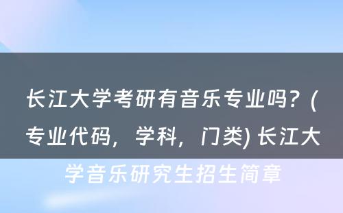 长江大学考研有音乐专业吗？(专业代码，学科，门类) 长江大学音乐研究生招生简章