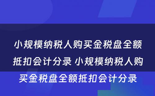 小规模纳税人购买金税盘全额抵扣会计分录 小规模纳税人购买金税盘全额抵扣会计分录