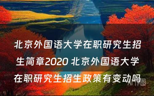 北京外国语大学在职研究生招生简章2020 北京外国语大学在职研究生招生政策有变动吗