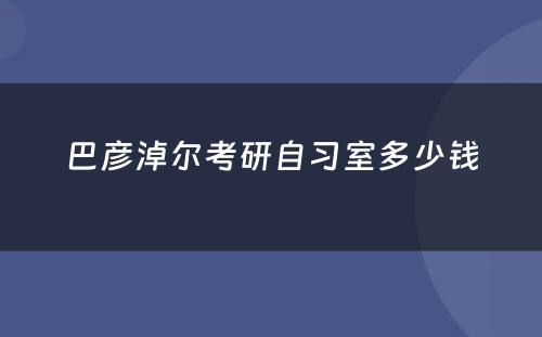 巴彦淖尔考研自习室多少钱