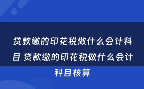 贷款缴的印花税做什么会计科目 贷款缴的印花税做什么会计科目核算