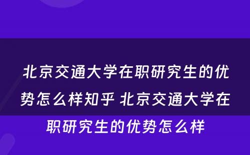 北京交通大学在职研究生的优势怎么样知乎 北京交通大学在职研究生的优势怎么样