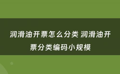 润滑油开票怎么分类 润滑油开票分类编码小规模