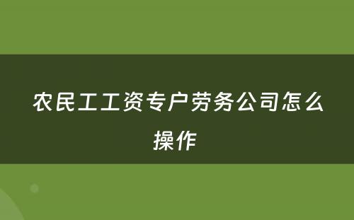 农民工工资专户劳务公司怎么操作 