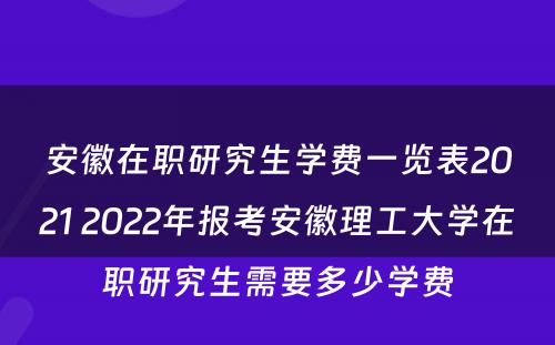 安徽在职研究生学费一览表2021 2022年报考安徽理工大学在职研究生需要多少学费