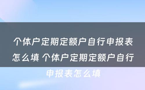 个体户定期定额户自行申报表怎么填 个体户定期定额户自行申报表怎么填