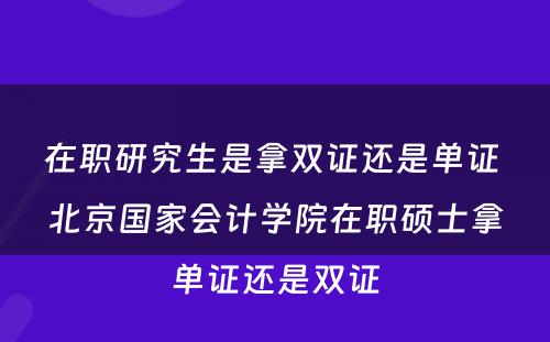 在职研究生是拿双证还是单证 北京国家会计学院在职硕士拿单证还是双证