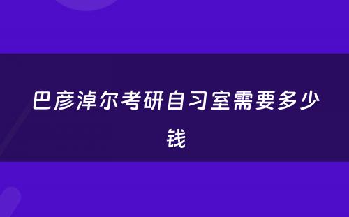 巴彦淖尔考研自习室需要多少钱