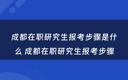 成都在职研究生报考步骤是什么 成都在职研究生报考步骤