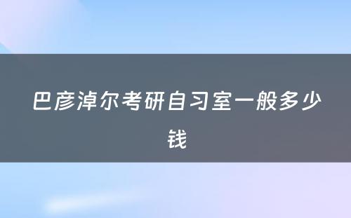 巴彦淖尔考研自习室一般多少钱