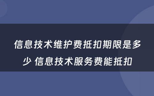 信息技术维护费抵扣期限是多少 信息技术服务费能抵扣